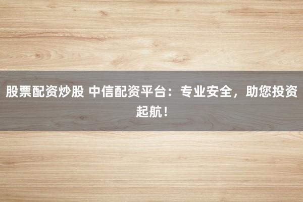 股票配資炒股 中信配資平臺(tái)：專業(yè)安全，助您投資起航！