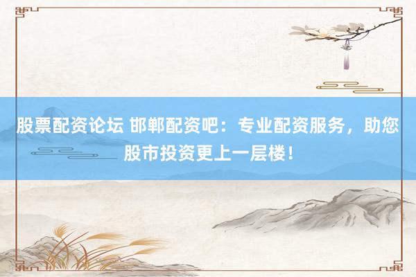 股票配資論壇 邯鄲配資吧：專業(yè)配資服務(wù)，助您股市投資更上一層樓！