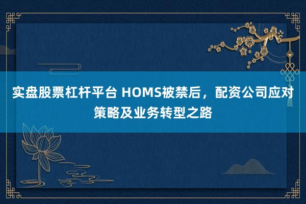 實(shí)盤股票杠桿平臺(tái) HOMS被禁后，配資公司應(yīng)對(duì)策略及業(yè)務(wù)轉(zhuǎn)型之路