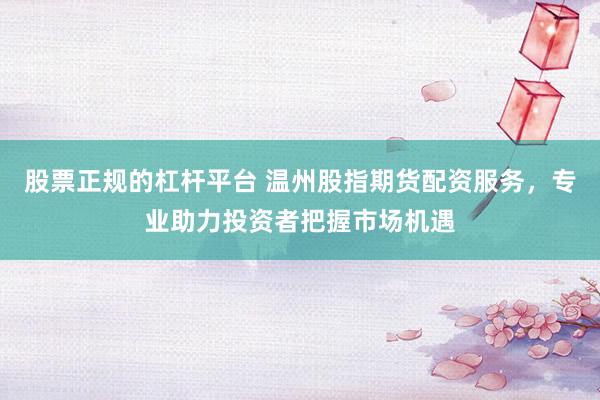 股票正規(guī)的杠桿平臺(tái) 溫州股指期貨配資服務(wù)，專業(yè)助力投資者把握市場(chǎng)機(jī)遇