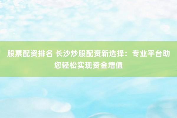 股票配資排名 長沙炒股配資新選擇：專業(yè)平臺助您輕松實(shí)現(xiàn)資金增值