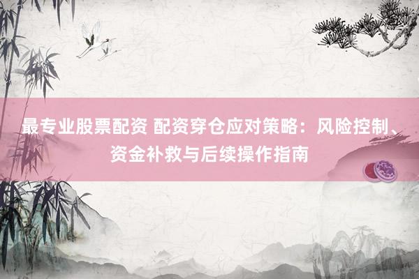 最專業(yè)股票配資 配資穿倉(cāng)應(yīng)對(duì)策略：風(fēng)險(xiǎn)控制、資金補(bǔ)救與后續(xù)操作指南