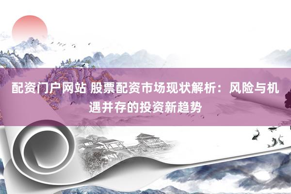 配資門(mén)戶(hù)網(wǎng)站 股票配資市場(chǎng)現(xiàn)狀解析：風(fēng)險(xiǎn)與機(jī)遇并存的投資新趨勢(shì)
