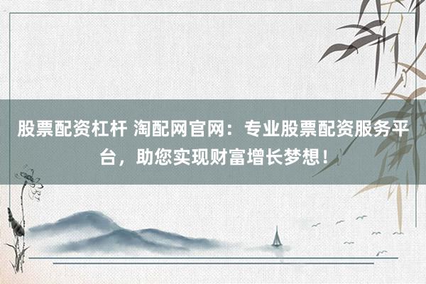 股票配資杠桿 淘配網(wǎng)官網(wǎng)：專業(yè)股票配資服務(wù)平臺，助您實現(xiàn)財富增長夢想！