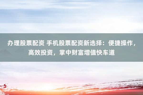 辦理股票配資 手機(jī)股票配資新選擇：便捷操作，高效投資，掌中財(cái)富增值快車道