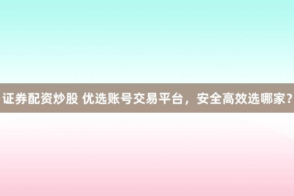 證券配資炒股 優(yōu)選賬號(hào)交易平臺(tái)，安全高效選哪家？
