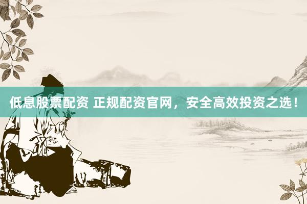 低息股票配資 正規(guī)配資官網(wǎng)，安全高效投資之選！