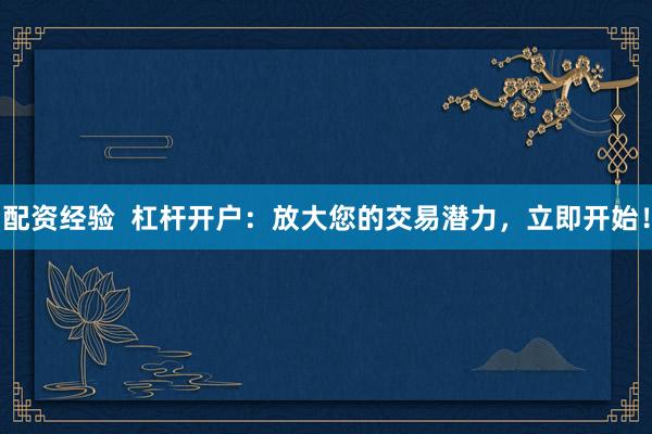 配資經(jīng)驗  杠桿開戶：放大您的交易潛力，立即開始！