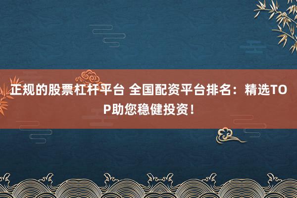 正規(guī)的股票杠桿平臺 全國配資平臺排名：精選TOP助您穩(wěn)健投資！
