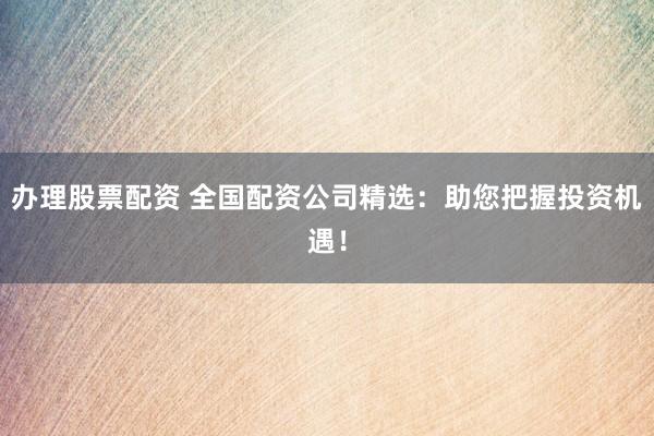 辦理股票配資 全國配資公司精選：助您把握投資機(jī)遇！