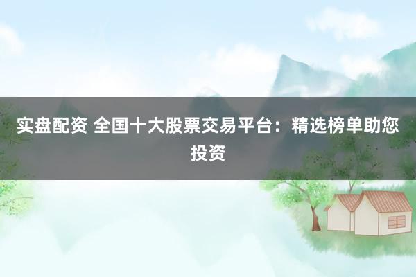 實盤配資 全國十大股票交易平臺：精選榜單助您投資