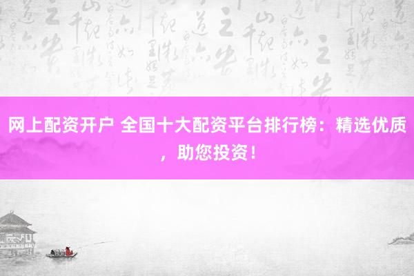 網(wǎng)上配資開戶 全國十大配資平臺排行榜：精選優(yōu)質(zhì)，助您投資！