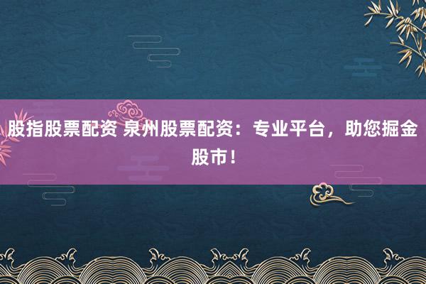 股指股票配資 泉州股票配資：專業(yè)平臺，助您掘金股市！