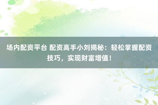 場內(nèi)配資平臺 配資高手小劉揭秘：輕松掌握配資技巧，實現(xiàn)財富增值！