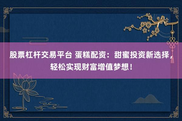 股票杠桿交易平臺 蛋糕配資：甜蜜投資新選擇，輕松實(shí)現(xiàn)財(cái)富增值夢想！