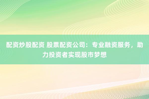 配資炒股配資 股票配資公司：專業(yè)融資服務，助力投資者實現(xiàn)股市夢想