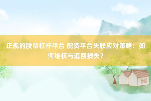 正規(guī)的股票杠桿平臺 配資平臺失聯(lián)應對策略：如何維權(quán)與追回損失？