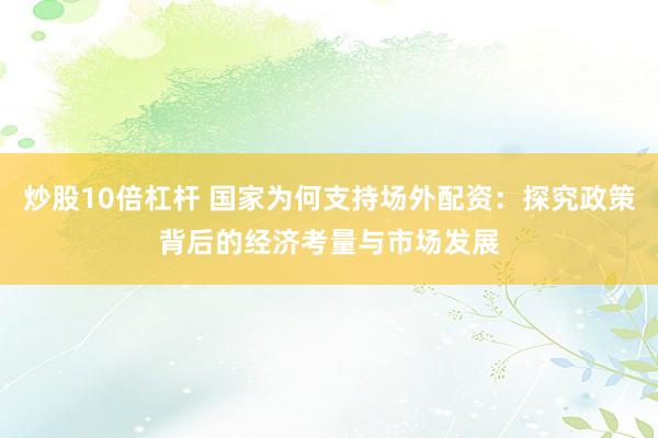 炒股10倍杠桿 國(guó)家為何支持場(chǎng)外配資：探究政策背后的經(jīng)濟(jì)考量與市場(chǎng)發(fā)展
