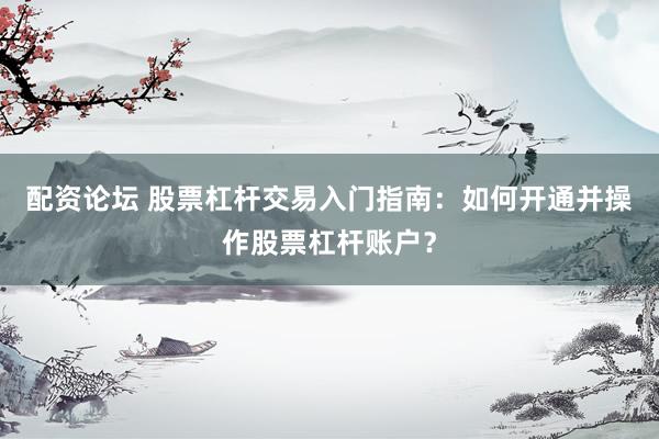 配資論壇 股票杠桿交易入門指南：如何開通并操作股票杠桿賬戶？