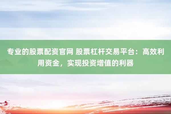 專業(yè)的股票配資官網(wǎng) 股票杠桿交易平臺：高效利用資金，實現(xiàn)投資增值的利器