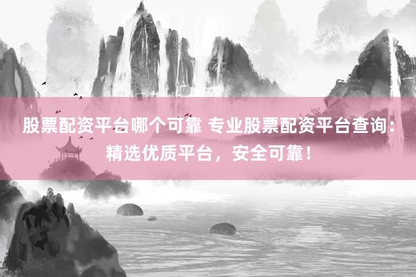 股票配資平臺(tái)哪個(gè)可靠 專業(yè)股票配資平臺(tái)查詢：精選優(yōu)質(zhì)平臺(tái)，安全可靠！