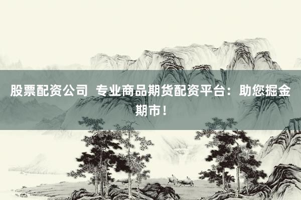 股票配資公司  專業(yè)商品期貨配資平臺：助您掘金期市！