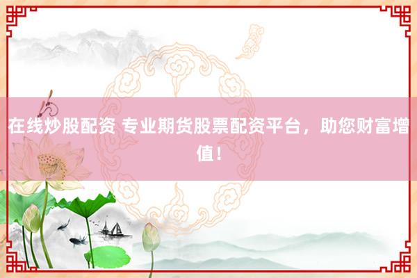 在線炒股配資 專(zhuān)業(yè)期貨股票配資平臺(tái)，助您財(cái)富增值！