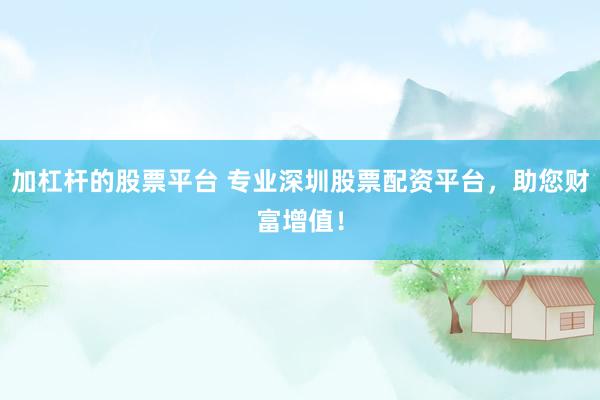加杠桿的股票平臺(tái) 專業(yè)深圳股票配資平臺(tái)，助您財(cái)富增值！