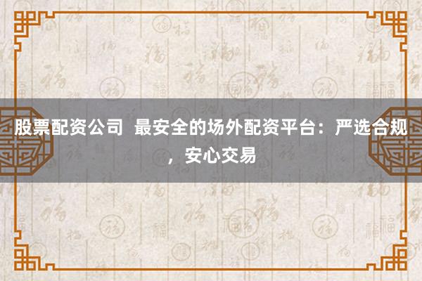 股票配資公司  最安全的場外配資平臺：嚴(yán)選合規(guī)，安心交易