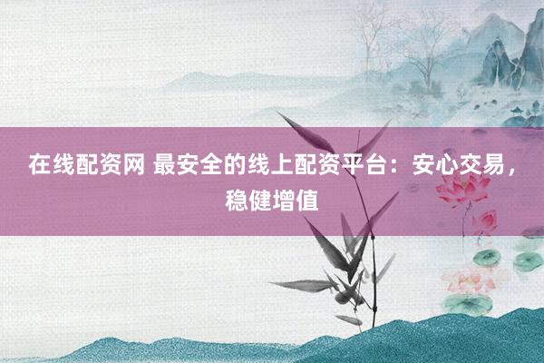 在線配資網(wǎng) 最安全的線上配資平臺：安心交易，穩(wěn)健增值