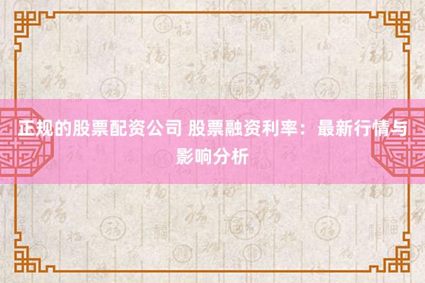 正規(guī)的股票配資公司 股票融資利率：最新行情與影響分析