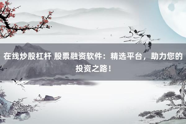 在線炒股杠桿 股票融資軟件：精選平臺，助力您的投資之路！