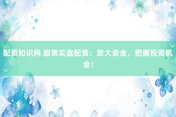 配資知識(shí)網(wǎng) 股票實(shí)盤(pán)配資：放大資金，把握投資機(jī)會(huì)！