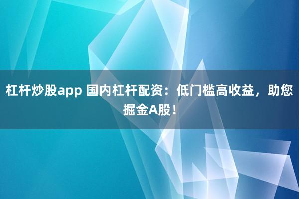 杠桿炒股app 國內杠桿配資：低門檻高收益，助您掘金A股！