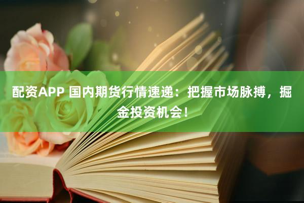 配資APP 國內(nèi)期貨行情速遞：把握市場脈搏，掘金投資機(jī)會！