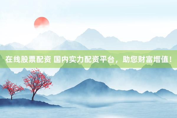 在線股票配資 國內實力配資平臺，助您財富增值！