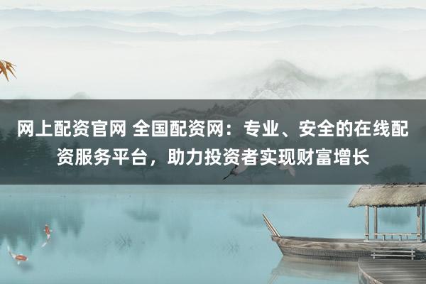 網(wǎng)上配資官網(wǎng) 全國配資網(wǎng)：專業(yè)、安全的在線配資服務(wù)平臺，助力投資者實現(xiàn)財富增長