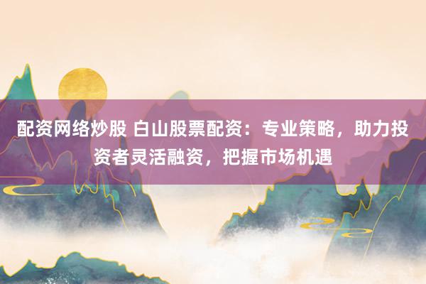 配資網(wǎng)絡(luò)炒股 白山股票配資：專業(yè)策略，助力投資者靈活融資，把握市場(chǎng)機(jī)遇
