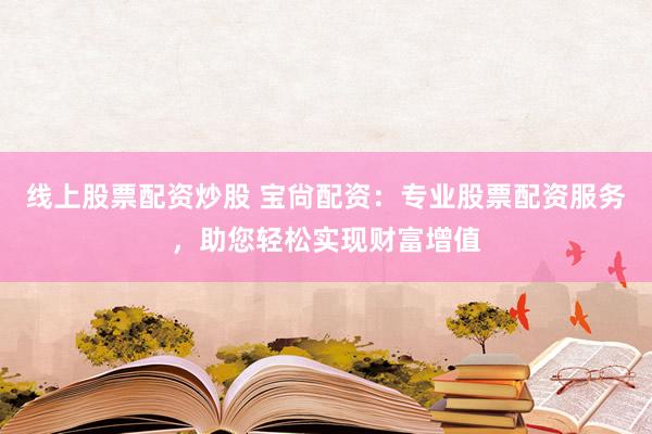 線上股票配資炒股 寶尙配資：專業(yè)股票配資服務，助您輕松實現(xiàn)財富增值