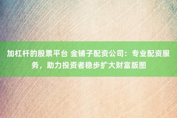 加杠桿的股票平臺 金鋪?zhàn)优滟Y公司：專業(yè)配資服務(wù)，助力投資者穩(wěn)步擴(kuò)大財(cái)富版圖