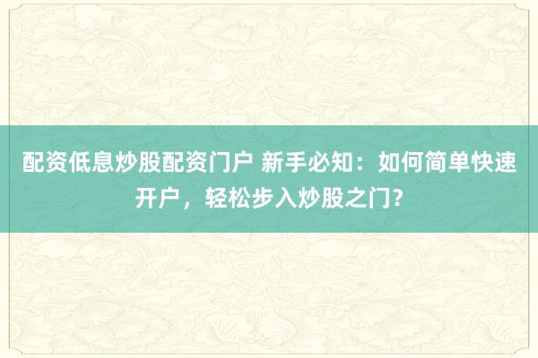 配資低息炒股配資門戶 新手必知：如何簡(jiǎn)單快速開戶，輕松步入炒股之門？