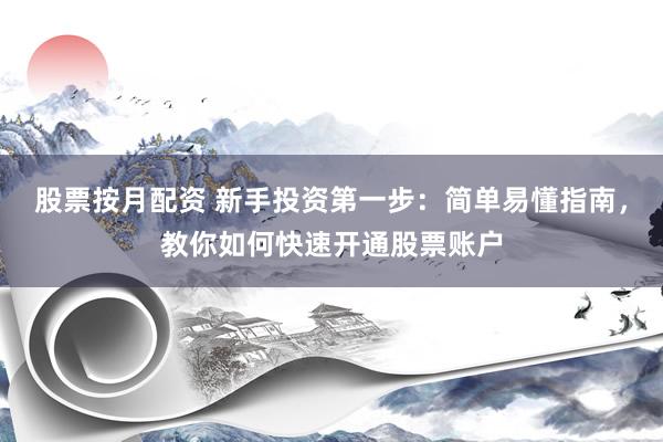 股票按月配資 新手投資第一步：簡單易懂指南，教你如何快速開通股票賬戶