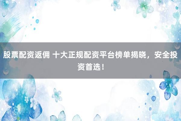 股票配資返傭 十大正規(guī)配資平臺(tái)榜單揭曉，安全投資首選！