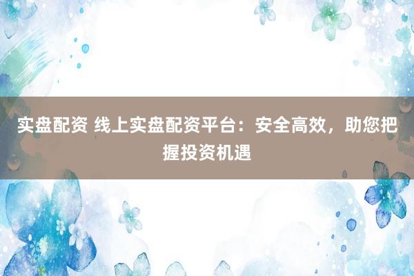 實盤配資 線上實盤配資平臺：安全高效，助您把握投資機遇