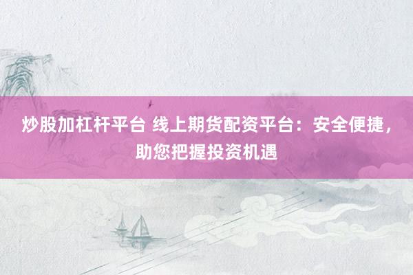 炒股加杠桿平臺(tái) 線上期貨配資平臺(tái)：安全便捷，助您把握投資機(jī)遇