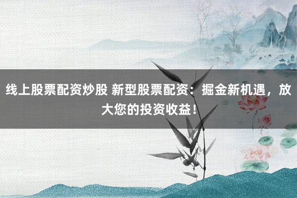 線上股票配資炒股 新型股票配資：掘金新機(jī)遇，放大您的投資收益！