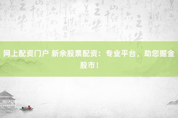 網(wǎng)上配資門戶 新余股票配資：專業(yè)平臺，助您掘金股市！