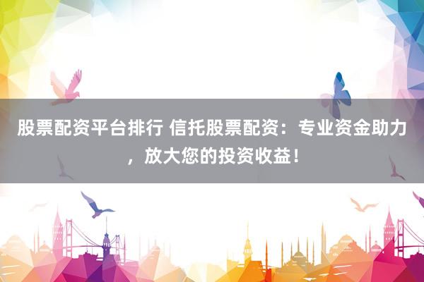 股票配資平臺排行 信托股票配資：專業(yè)資金助力，放大您的投資收益！
