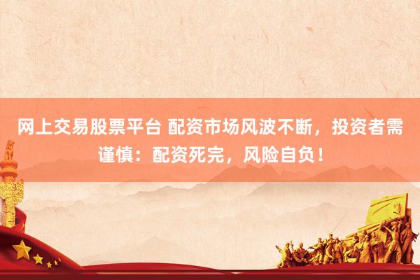 網(wǎng)上交易股票平臺(tái) 配資市場(chǎng)風(fēng)波不斷，投資者需謹(jǐn)慎：配資死完，風(fēng)險(xiǎn)自負(fù)！