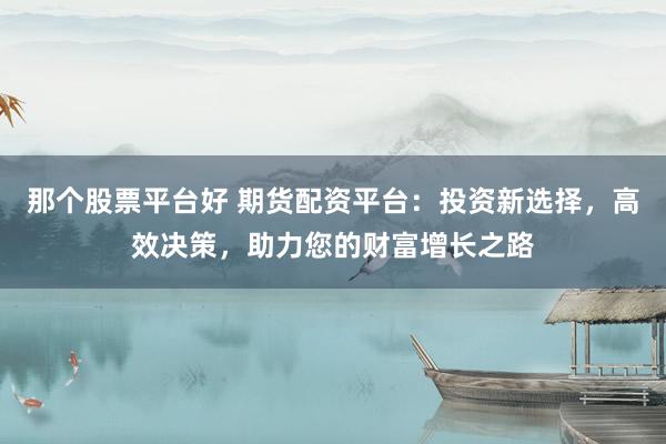 那個股票平臺好 期貨配資平臺：投資新選擇，高效決策，助力您的財富增長之路